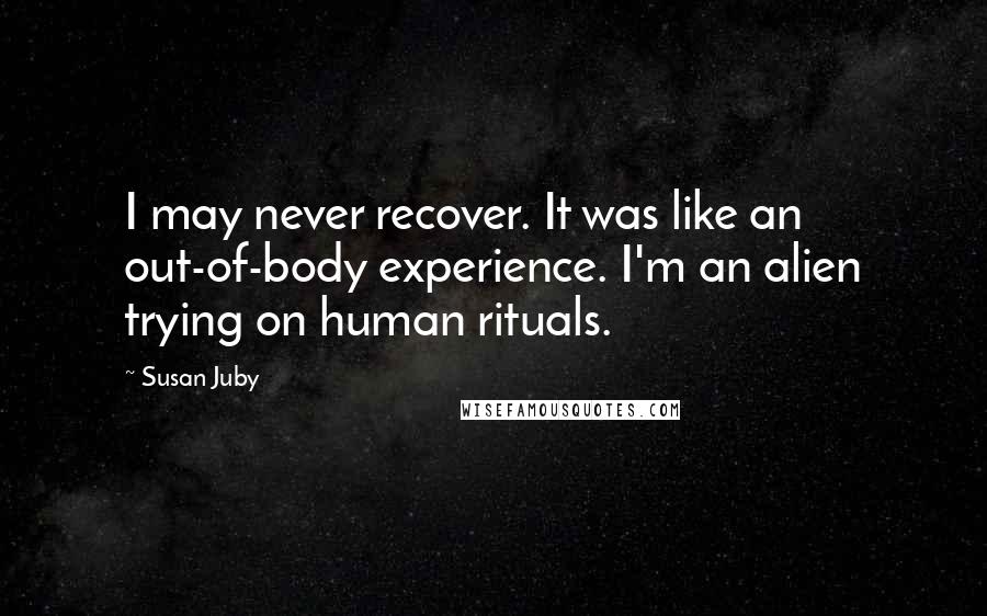 Susan Juby Quotes: I may never recover. It was like an out-of-body experience. I'm an alien trying on human rituals.