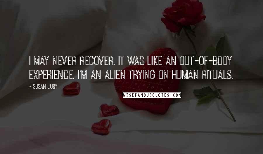 Susan Juby Quotes: I may never recover. It was like an out-of-body experience. I'm an alien trying on human rituals.