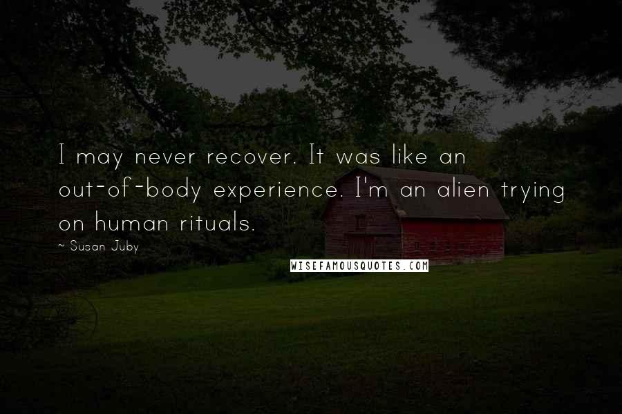 Susan Juby Quotes: I may never recover. It was like an out-of-body experience. I'm an alien trying on human rituals.