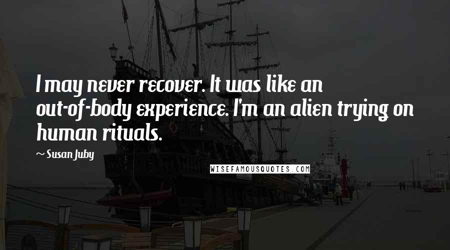 Susan Juby Quotes: I may never recover. It was like an out-of-body experience. I'm an alien trying on human rituals.