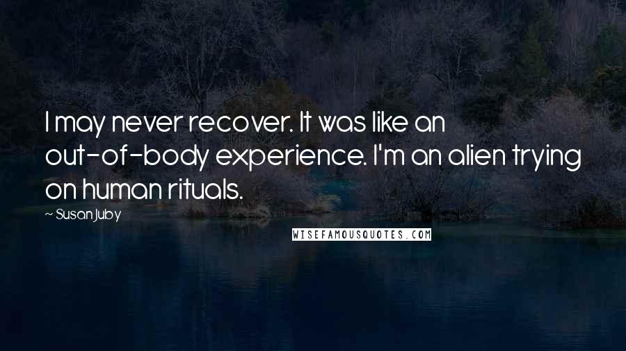 Susan Juby Quotes: I may never recover. It was like an out-of-body experience. I'm an alien trying on human rituals.