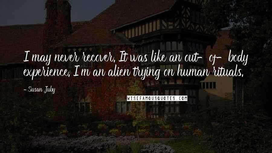 Susan Juby Quotes: I may never recover. It was like an out-of-body experience. I'm an alien trying on human rituals.