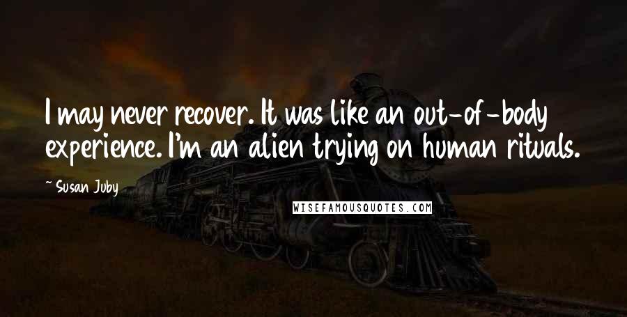 Susan Juby Quotes: I may never recover. It was like an out-of-body experience. I'm an alien trying on human rituals.