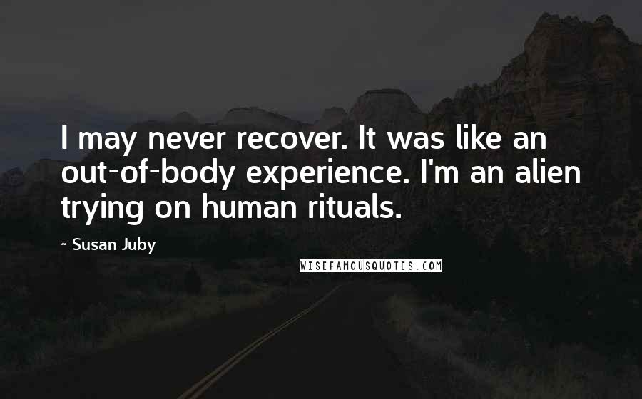 Susan Juby Quotes: I may never recover. It was like an out-of-body experience. I'm an alien trying on human rituals.