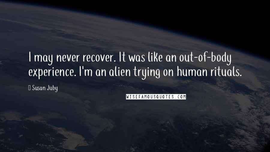 Susan Juby Quotes: I may never recover. It was like an out-of-body experience. I'm an alien trying on human rituals.