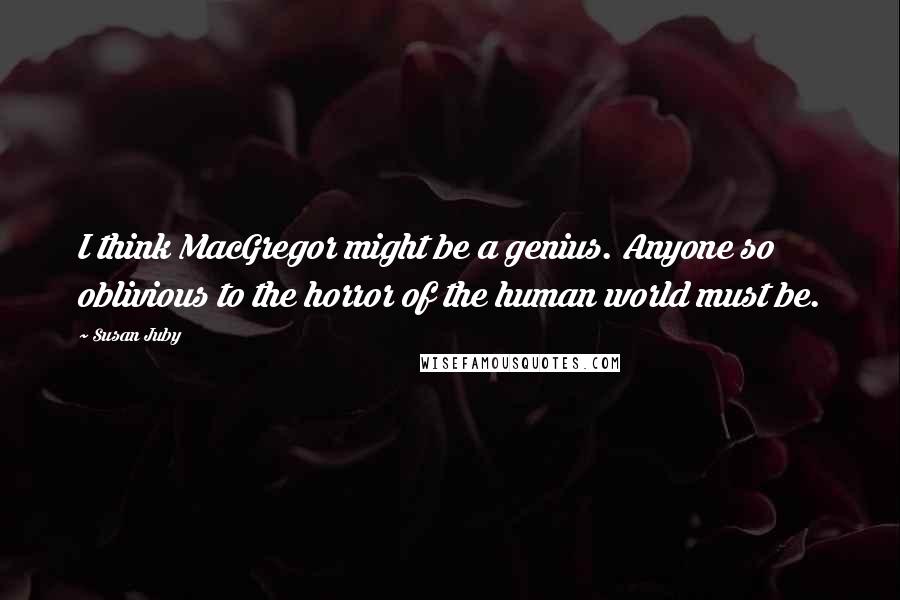 Susan Juby Quotes: I think MacGregor might be a genius. Anyone so oblivious to the horror of the human world must be.