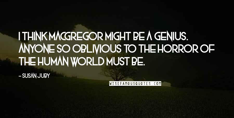 Susan Juby Quotes: I think MacGregor might be a genius. Anyone so oblivious to the horror of the human world must be.