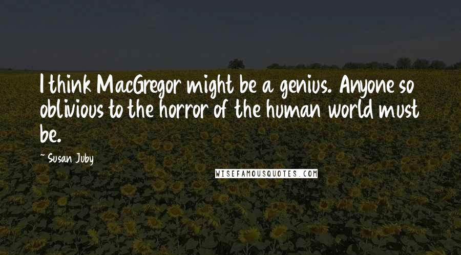 Susan Juby Quotes: I think MacGregor might be a genius. Anyone so oblivious to the horror of the human world must be.