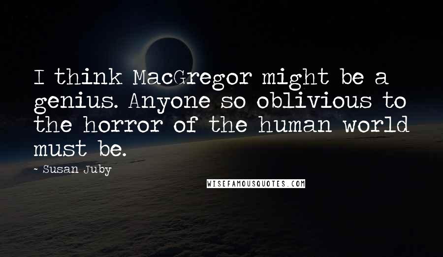 Susan Juby Quotes: I think MacGregor might be a genius. Anyone so oblivious to the horror of the human world must be.