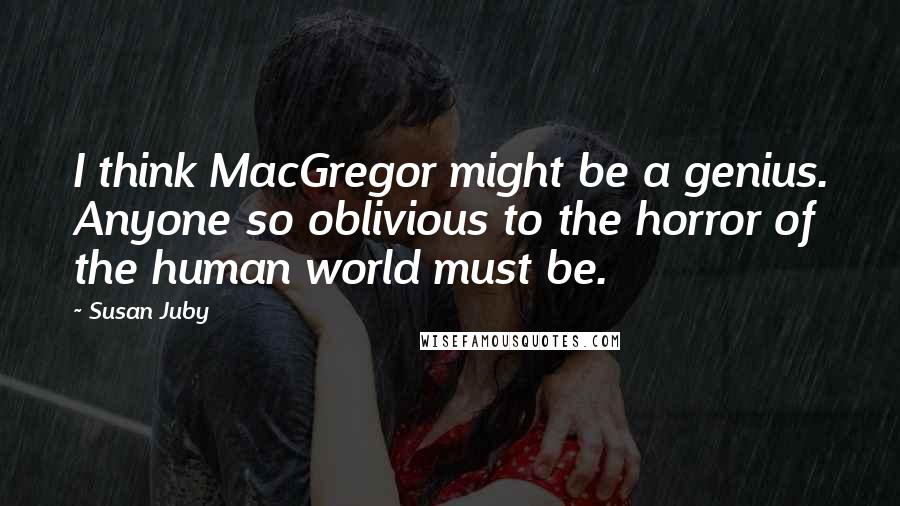 Susan Juby Quotes: I think MacGregor might be a genius. Anyone so oblivious to the horror of the human world must be.