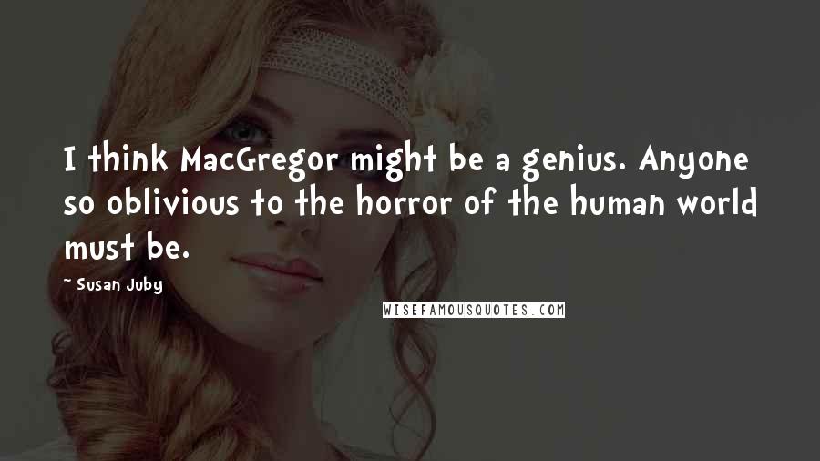 Susan Juby Quotes: I think MacGregor might be a genius. Anyone so oblivious to the horror of the human world must be.