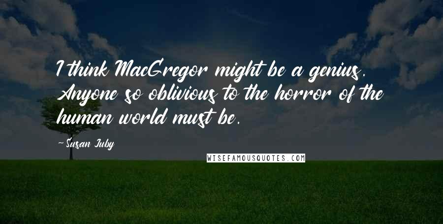 Susan Juby Quotes: I think MacGregor might be a genius. Anyone so oblivious to the horror of the human world must be.