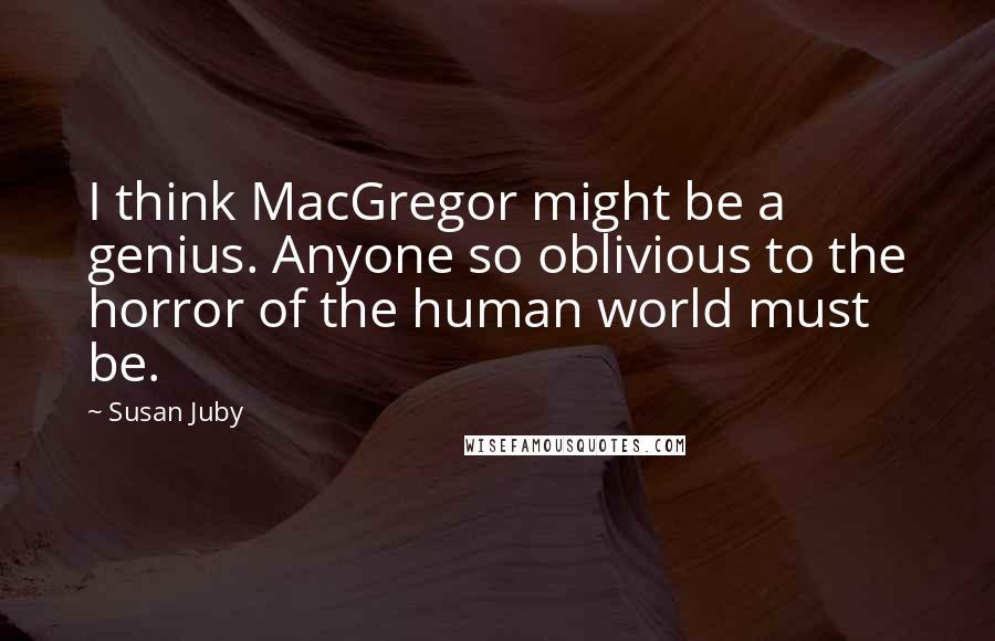 Susan Juby Quotes: I think MacGregor might be a genius. Anyone so oblivious to the horror of the human world must be.