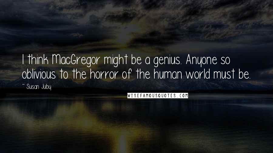 Susan Juby Quotes: I think MacGregor might be a genius. Anyone so oblivious to the horror of the human world must be.