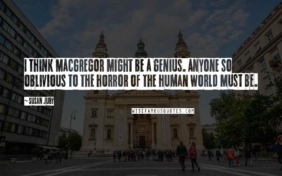 Susan Juby Quotes: I think MacGregor might be a genius. Anyone so oblivious to the horror of the human world must be.