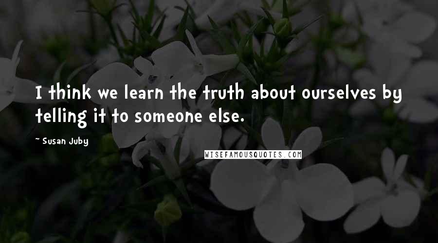 Susan Juby Quotes: I think we learn the truth about ourselves by telling it to someone else.