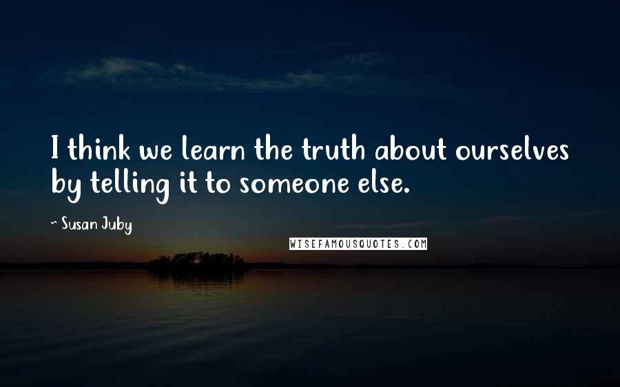 Susan Juby Quotes: I think we learn the truth about ourselves by telling it to someone else.