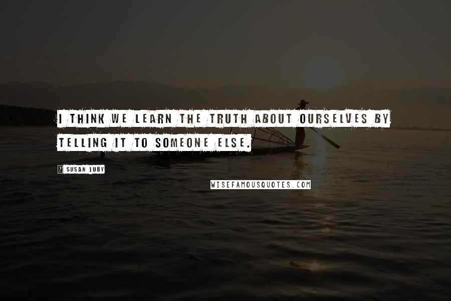 Susan Juby Quotes: I think we learn the truth about ourselves by telling it to someone else.
