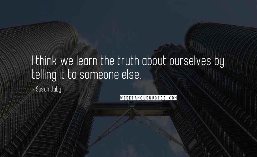 Susan Juby Quotes: I think we learn the truth about ourselves by telling it to someone else.