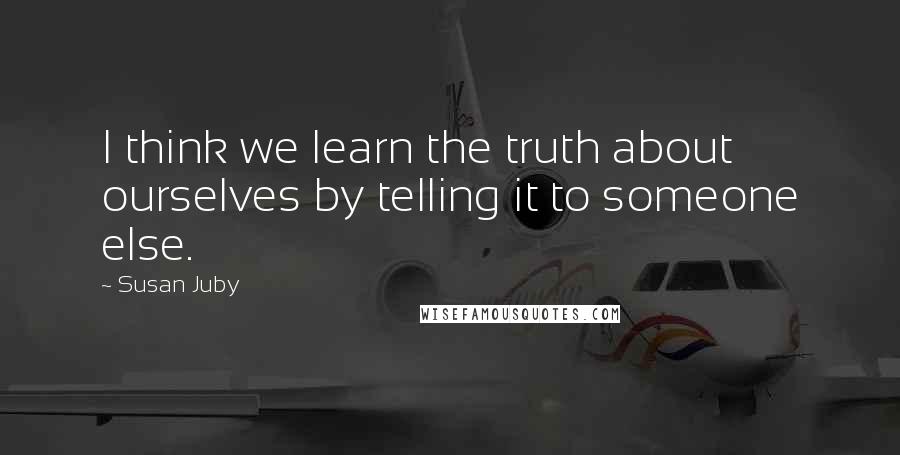 Susan Juby Quotes: I think we learn the truth about ourselves by telling it to someone else.