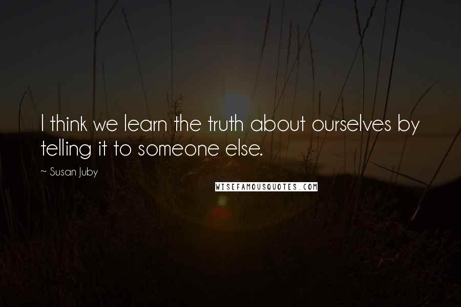 Susan Juby Quotes: I think we learn the truth about ourselves by telling it to someone else.