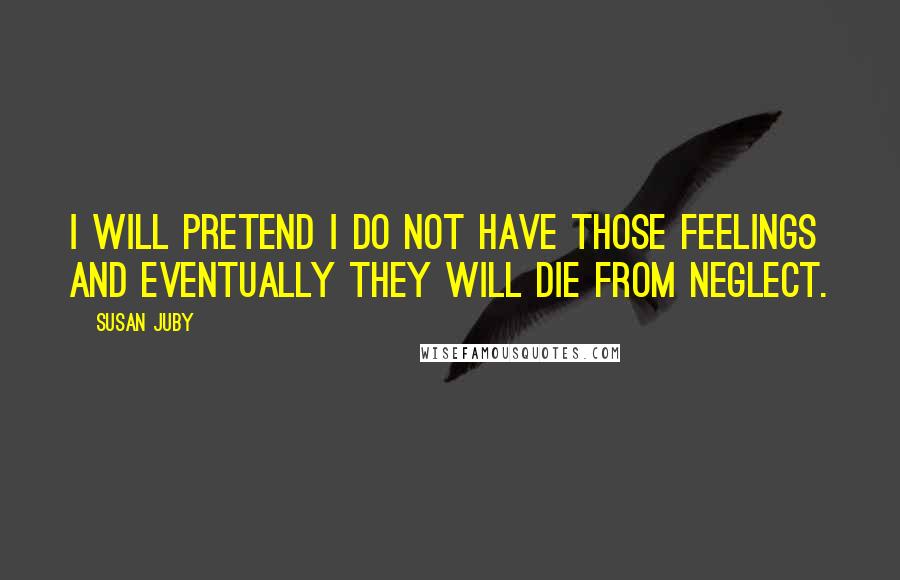 Susan Juby Quotes: I will pretend I do not have those feelings and eventually they will die from neglect.