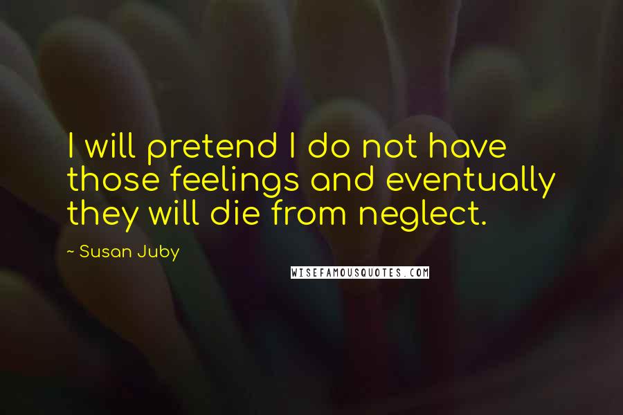 Susan Juby Quotes: I will pretend I do not have those feelings and eventually they will die from neglect.