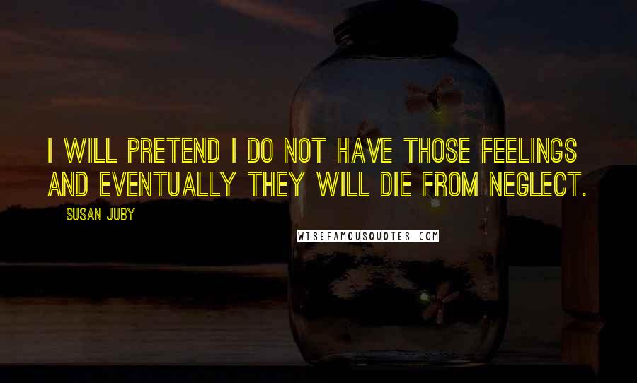 Susan Juby Quotes: I will pretend I do not have those feelings and eventually they will die from neglect.