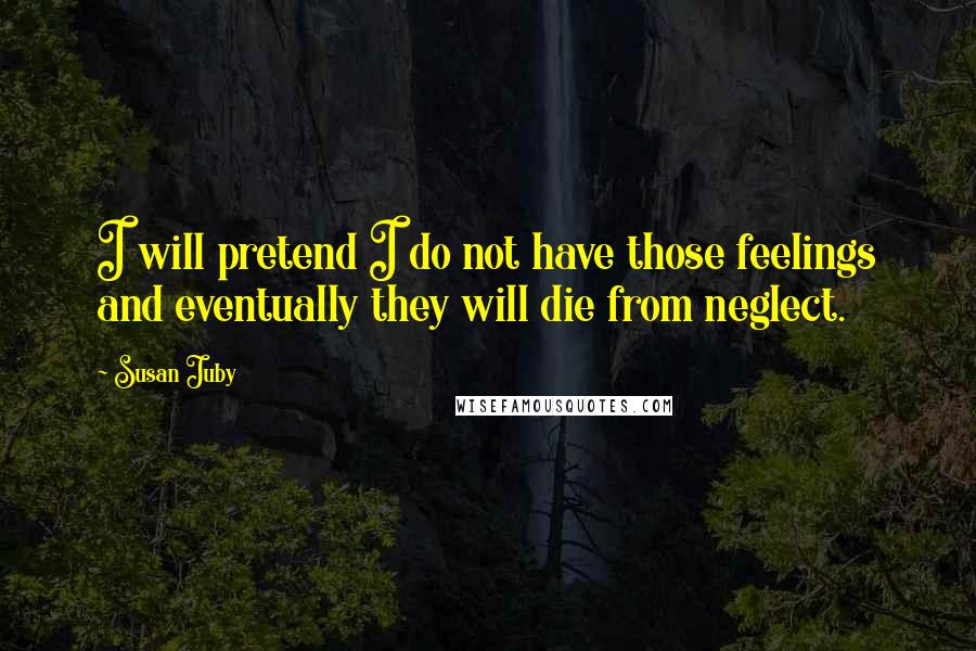 Susan Juby Quotes: I will pretend I do not have those feelings and eventually they will die from neglect.