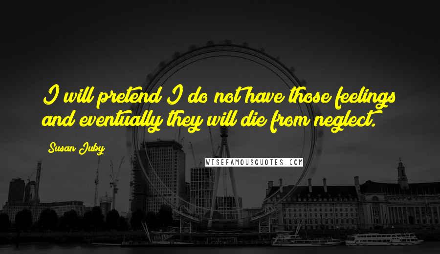 Susan Juby Quotes: I will pretend I do not have those feelings and eventually they will die from neglect.