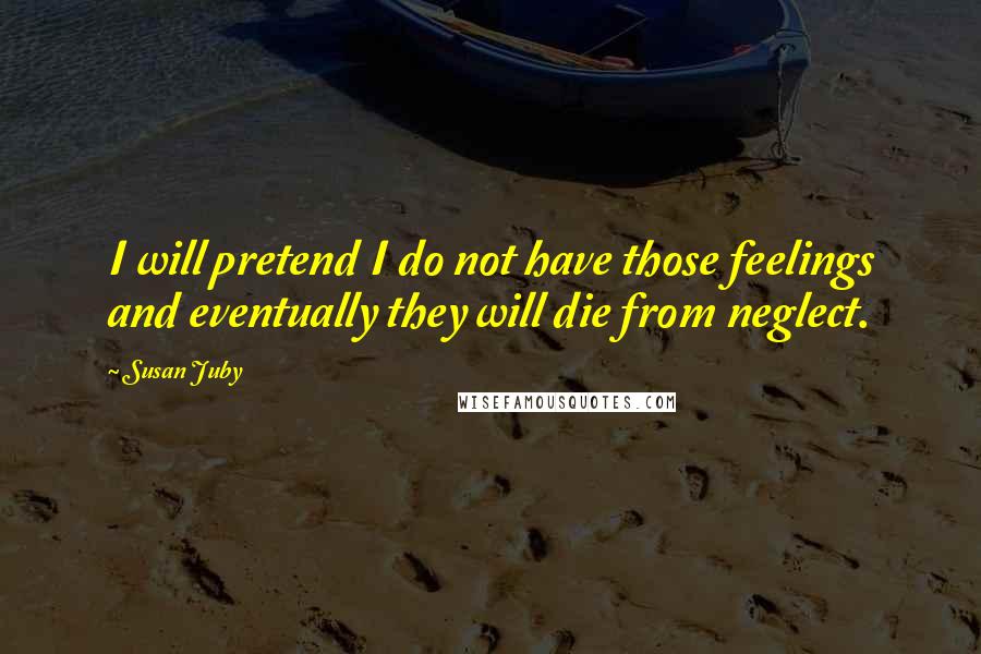 Susan Juby Quotes: I will pretend I do not have those feelings and eventually they will die from neglect.