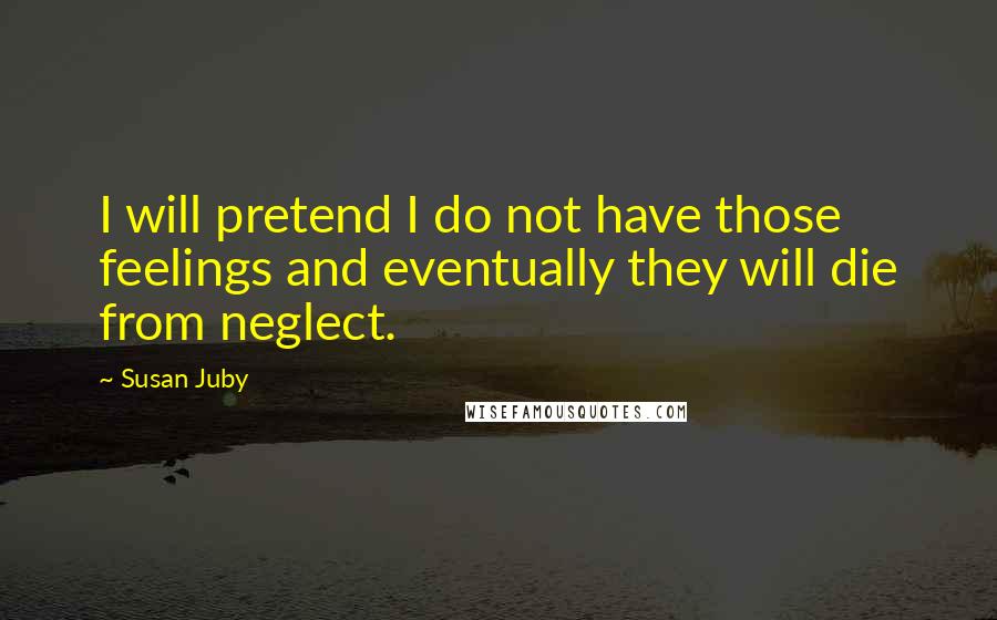 Susan Juby Quotes: I will pretend I do not have those feelings and eventually they will die from neglect.