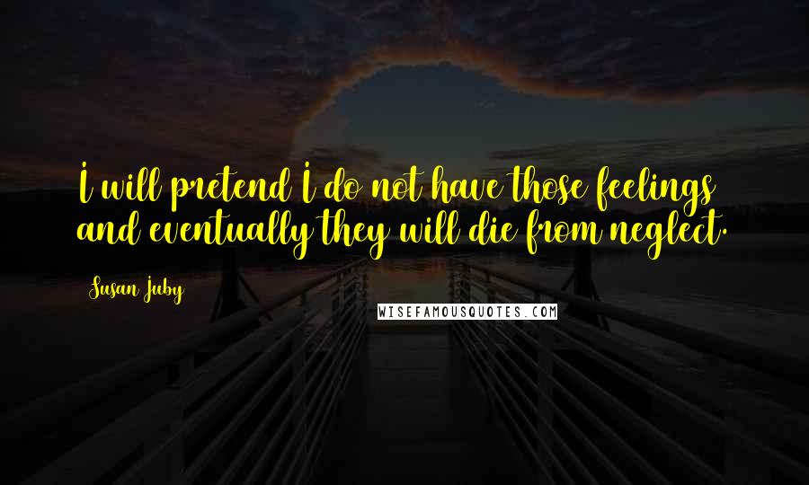 Susan Juby Quotes: I will pretend I do not have those feelings and eventually they will die from neglect.