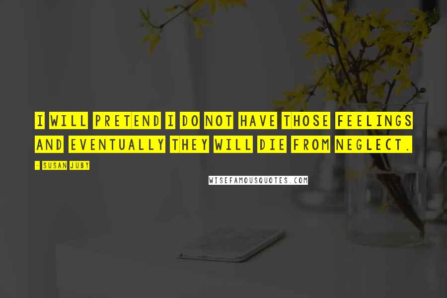 Susan Juby Quotes: I will pretend I do not have those feelings and eventually they will die from neglect.