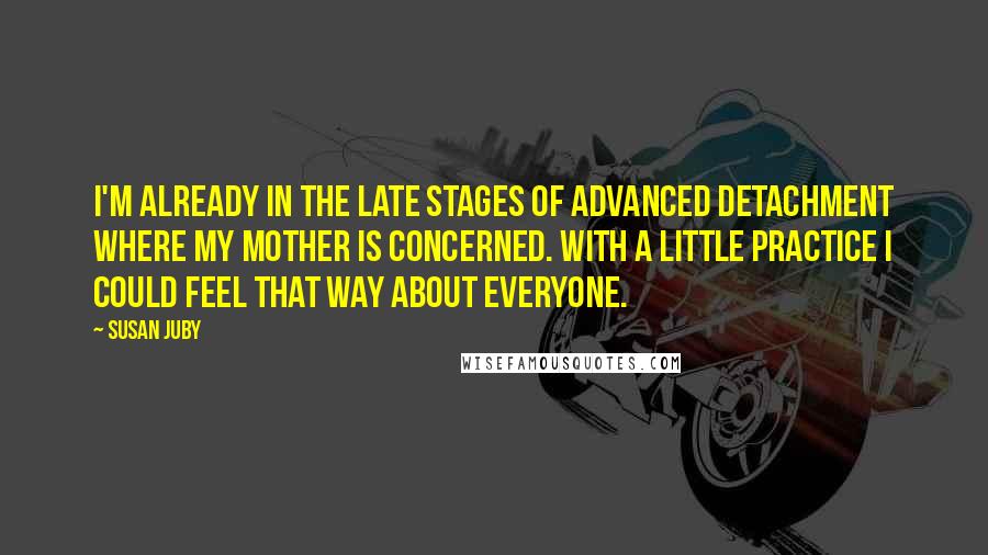 Susan Juby Quotes: I'm already in the late stages of advanced detachment where my mother is concerned. With a little practice I could feel that way about everyone.