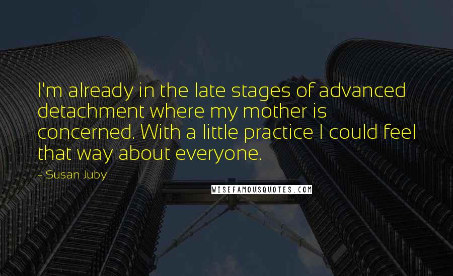 Susan Juby Quotes: I'm already in the late stages of advanced detachment where my mother is concerned. With a little practice I could feel that way about everyone.