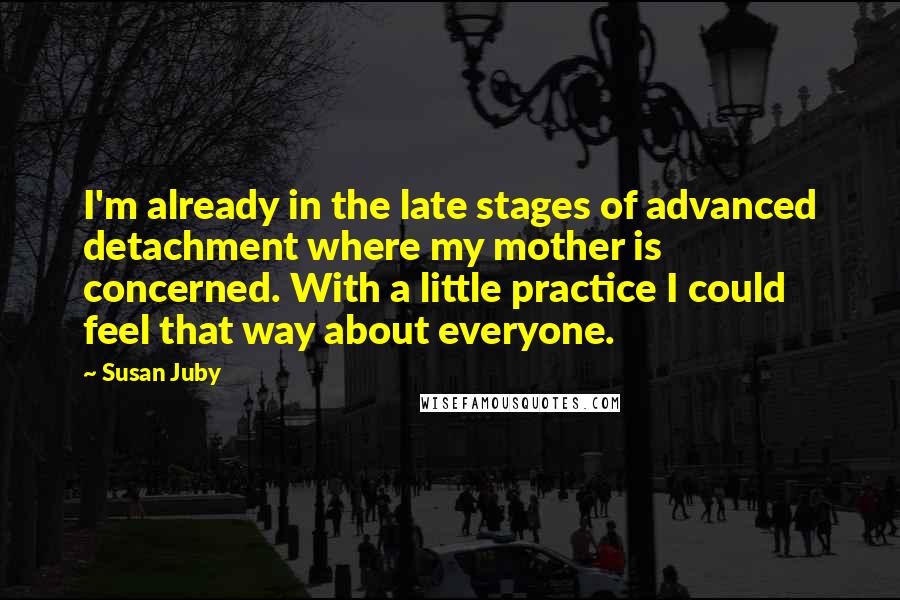 Susan Juby Quotes: I'm already in the late stages of advanced detachment where my mother is concerned. With a little practice I could feel that way about everyone.
