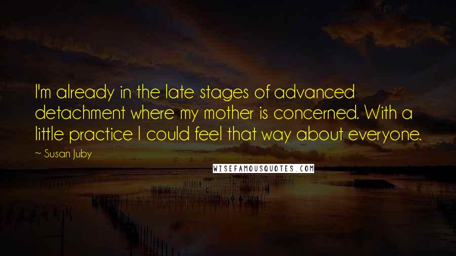 Susan Juby Quotes: I'm already in the late stages of advanced detachment where my mother is concerned. With a little practice I could feel that way about everyone.