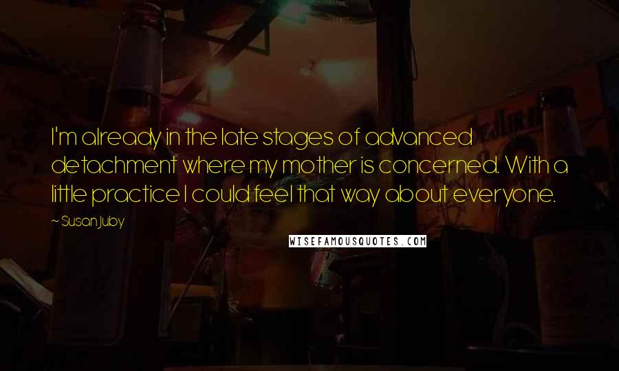 Susan Juby Quotes: I'm already in the late stages of advanced detachment where my mother is concerned. With a little practice I could feel that way about everyone.