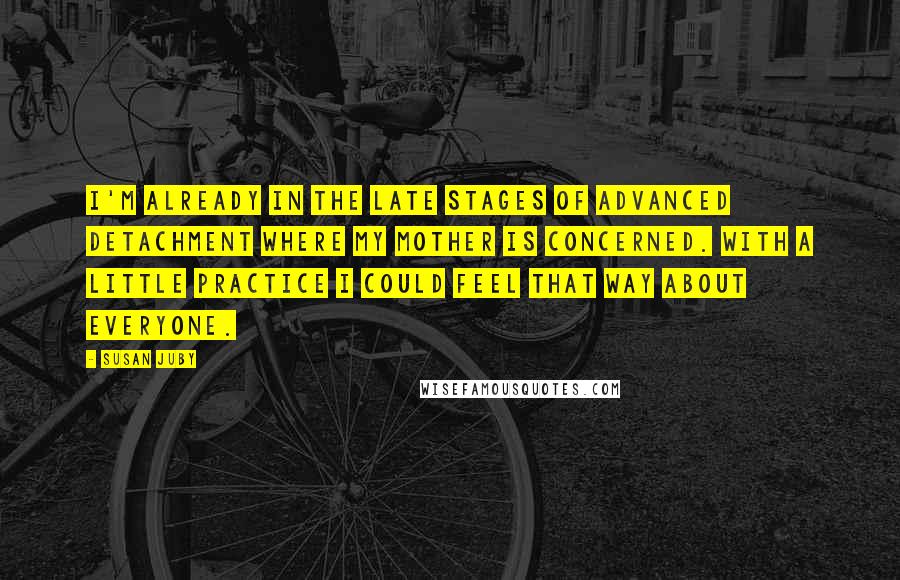 Susan Juby Quotes: I'm already in the late stages of advanced detachment where my mother is concerned. With a little practice I could feel that way about everyone.