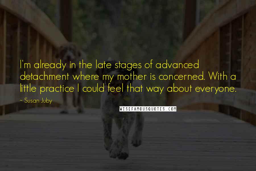 Susan Juby Quotes: I'm already in the late stages of advanced detachment where my mother is concerned. With a little practice I could feel that way about everyone.