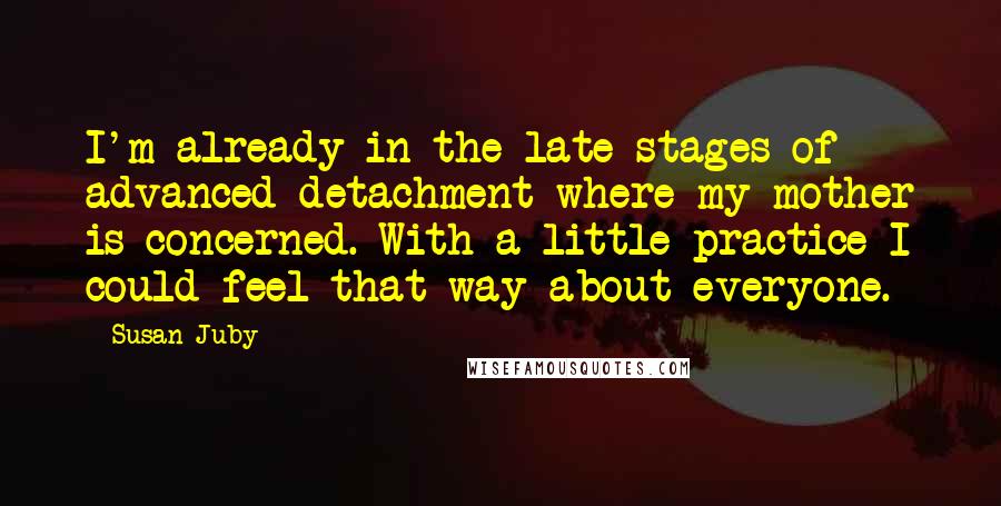 Susan Juby Quotes: I'm already in the late stages of advanced detachment where my mother is concerned. With a little practice I could feel that way about everyone.