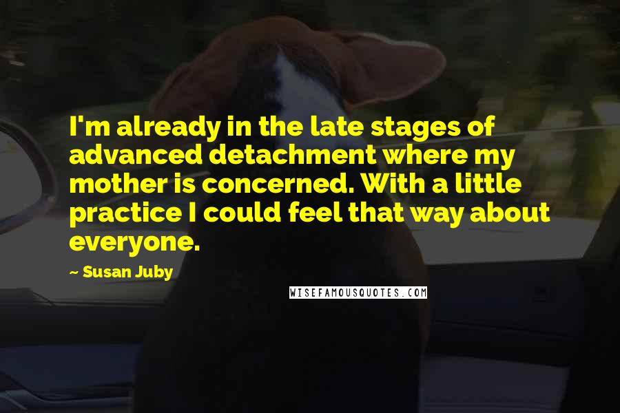 Susan Juby Quotes: I'm already in the late stages of advanced detachment where my mother is concerned. With a little practice I could feel that way about everyone.