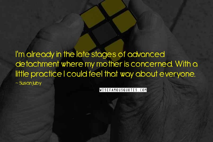 Susan Juby Quotes: I'm already in the late stages of advanced detachment where my mother is concerned. With a little practice I could feel that way about everyone.