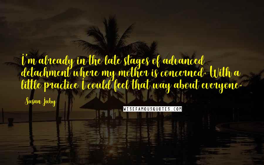 Susan Juby Quotes: I'm already in the late stages of advanced detachment where my mother is concerned. With a little practice I could feel that way about everyone.