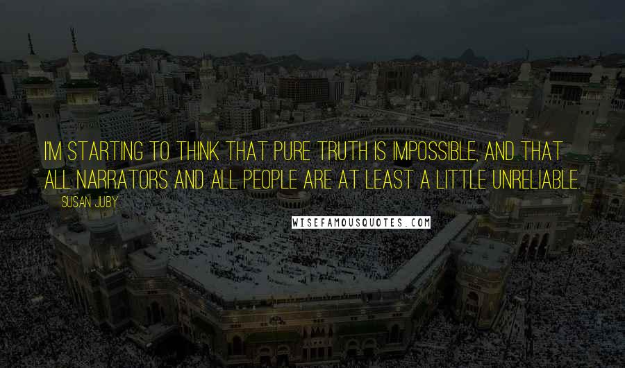 Susan Juby Quotes: I'm starting to think that pure truth is impossible, and that all narrators and all people are at least a little unreliable.