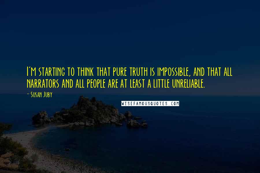 Susan Juby Quotes: I'm starting to think that pure truth is impossible, and that all narrators and all people are at least a little unreliable.