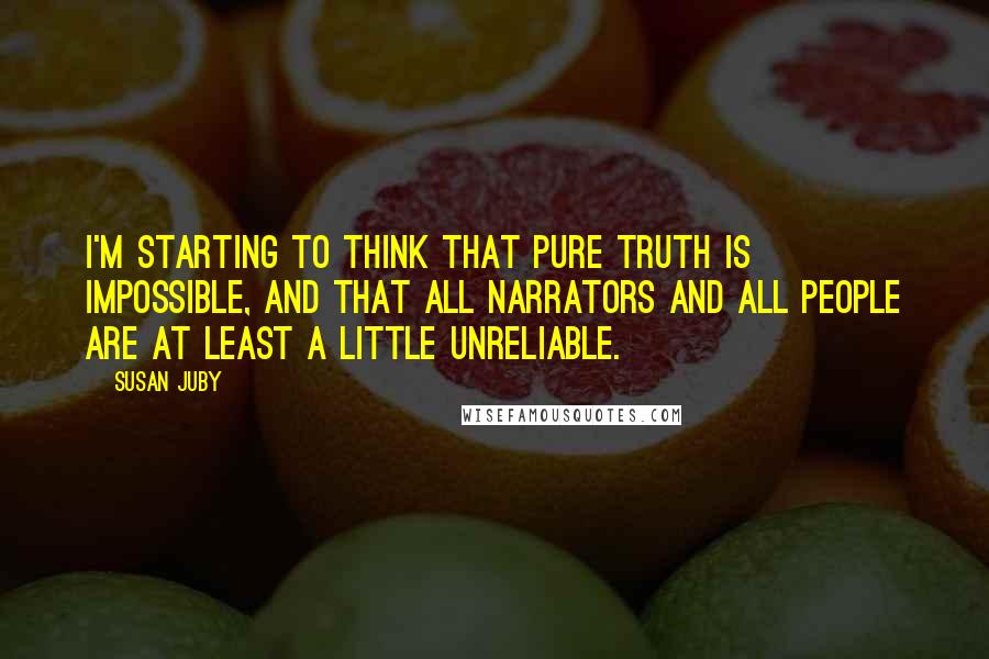 Susan Juby Quotes: I'm starting to think that pure truth is impossible, and that all narrators and all people are at least a little unreliable.