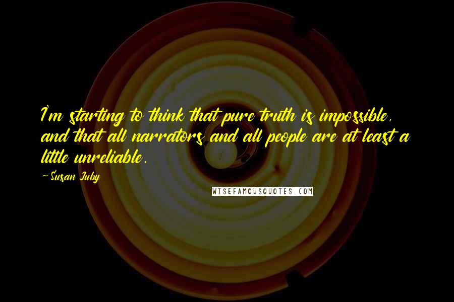 Susan Juby Quotes: I'm starting to think that pure truth is impossible, and that all narrators and all people are at least a little unreliable.