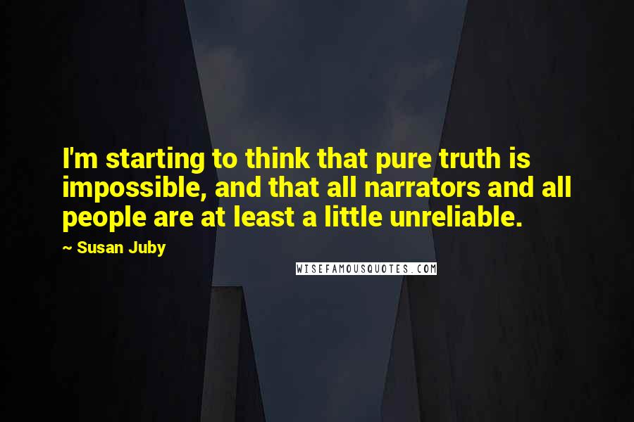 Susan Juby Quotes: I'm starting to think that pure truth is impossible, and that all narrators and all people are at least a little unreliable.